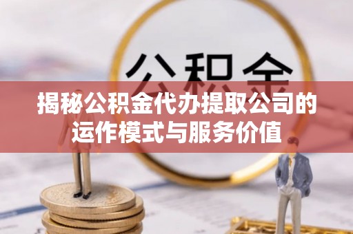 桥西揭秘公积金代办提取公司的运作模式与服务价值