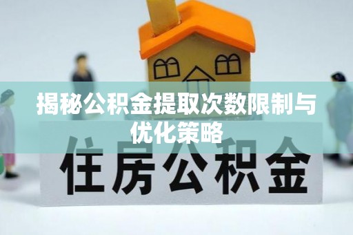 桥西揭秘公积金提取次数限制与优化策略