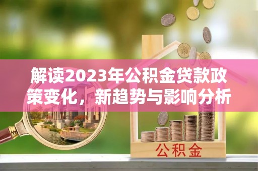 桥西解读2023年公积金贷款政策变化，新趋势与影响分析