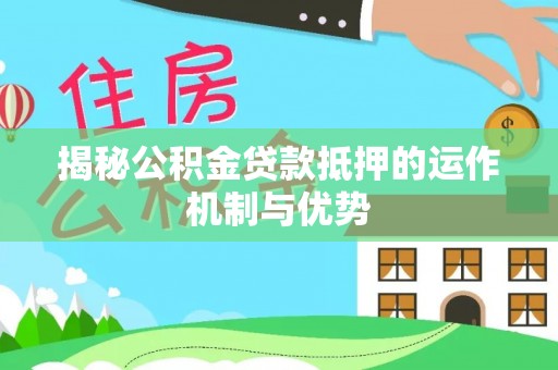 桥西揭秘公积金贷款抵押的运作机制与优势