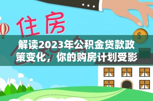 桥西解读2023年公积金贷款政策变化，你的购房计划受影响了吗？