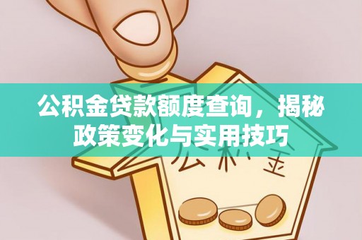 桥西公积金贷款额度查询，揭秘政策变化与实用技巧