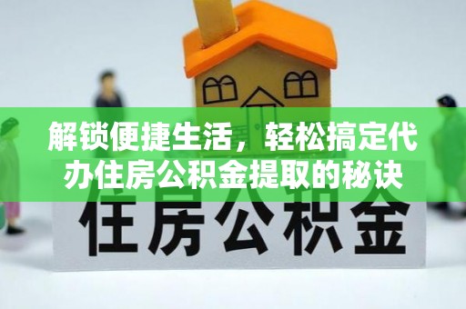 桥西解锁便捷生活，轻松搞定代办住房公积金提取的秘诀