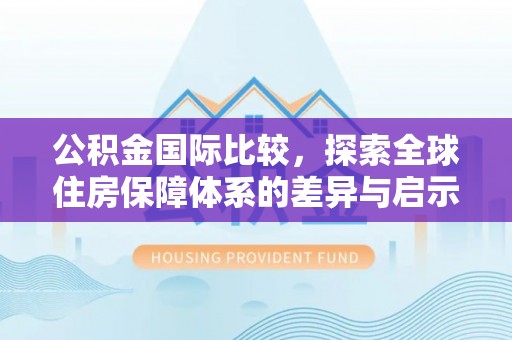 桥西公积金国际比较，探索全球住房保障体系的差异与启示
