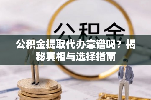 桥西公积金提取代办靠谱吗？揭秘真相与选择指南