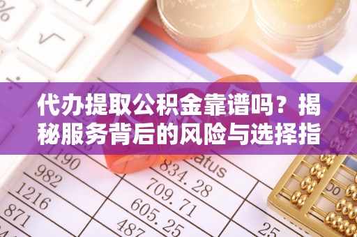 桥西代办提取公积金靠谱吗？揭秘服务背后的风险与选择指南