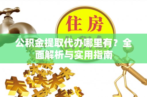 桥西公积金提取代办哪里有？全面解析与实用指南