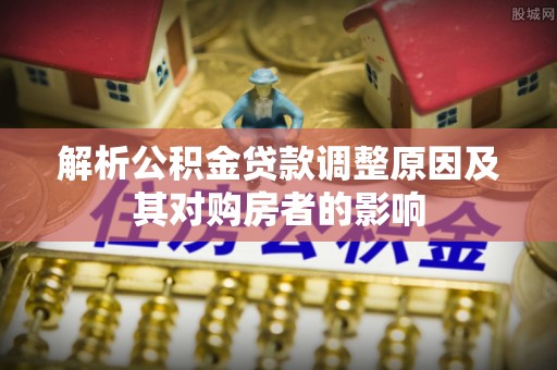 桥西解析公积金贷款调整原因及其对购房者的影响