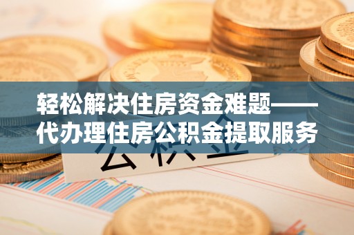 桥西轻松解决住房资金难题——代办理住房公积金提取服务详解