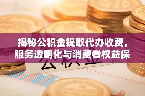 桥西揭秘公积金提取代办收费，服务透明化与消费者权益保障