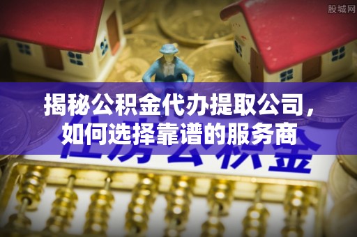 桥西揭秘公积金代办提取公司，如何选择靠谱的服务商