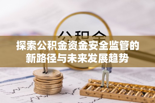 桥西探索公积金资金安全监管的新路径与未来发展趋势