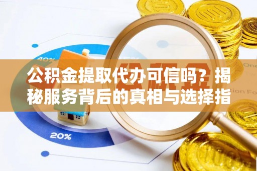 桥西公积金提取代办可信吗？揭秘服务背后的真相与选择指南