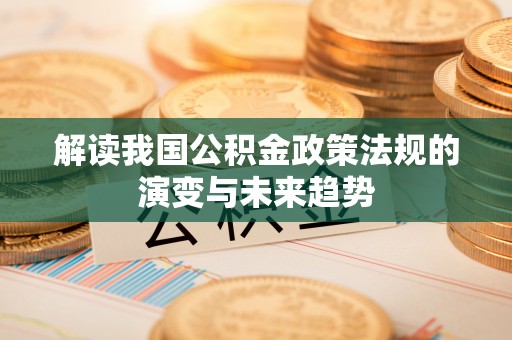 桥西解读我国公积金政策法规的演变与未来趋势