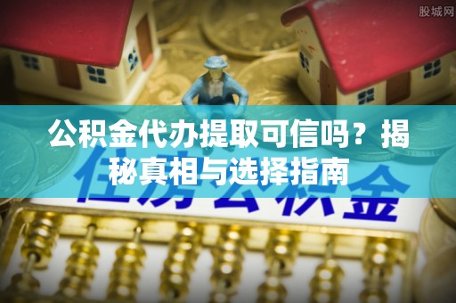 桥西公积金代办提取可信吗？揭秘真相与选择指南