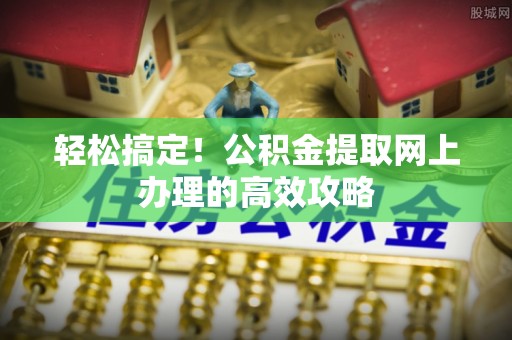 桥西轻松搞定！公积金提取网上办理的高效攻略
