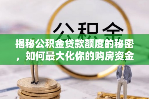 桥西揭秘公积金贷款额度的秘密，如何最大化你的购房资金