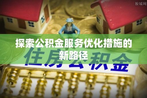 桥西探索公积金服务优化措施的新路径