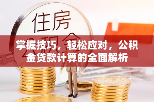 桥西掌握技巧，轻松应对，公积金贷款计算的全面解析