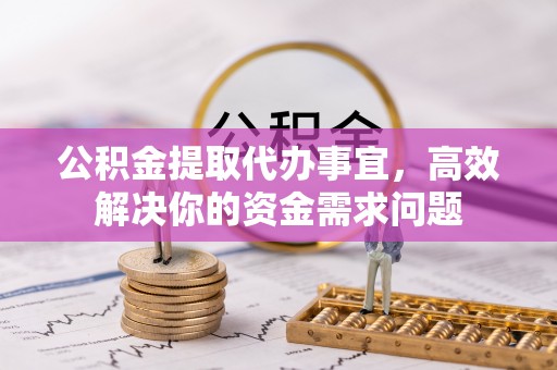 桥西公积金提取代办事宜，高效解决你的资金需求问题