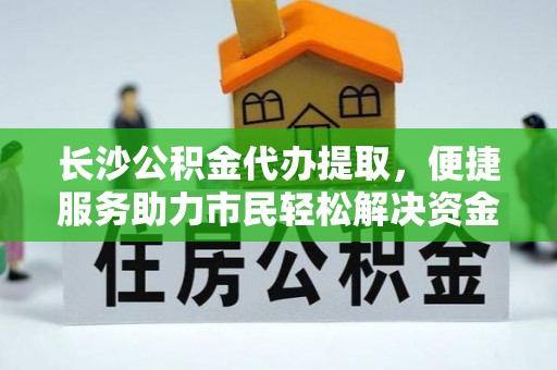 桥西长沙公积金代办提取，便捷服务助力市民轻松解决资金需求