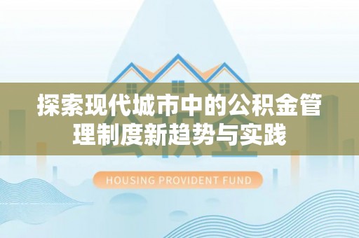 桥西探索现代城市中的公积金管理制度新趋势与实践
