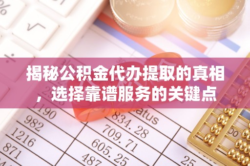 桥西揭秘公积金代办提取的真相，选择靠谱服务的关键点