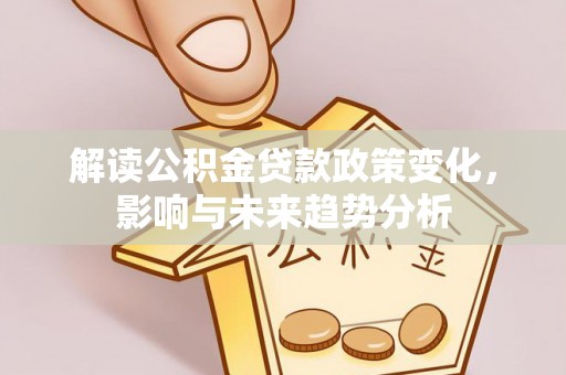 桥西解读公积金贷款政策变化，影响与未来趋势分析