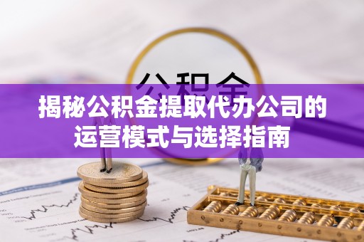 桥西揭秘公积金提取代办公司的运营模式与选择指南