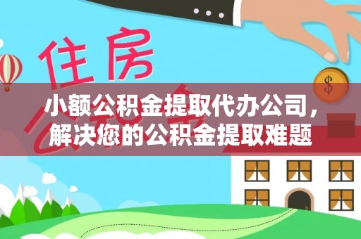 桥西小额公积金提取代办公司，解决您的公积金提取难题