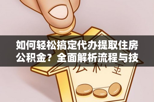 桥西如何轻松搞定代办提取住房公积金？全面解析流程与技巧