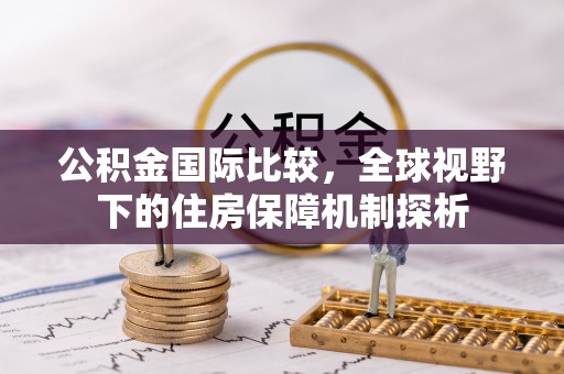 桥西公积金国际比较，全球视野下的住房保障机制探析