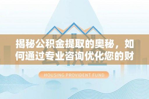 桥西揭秘公积金提取的奥秘，如何通过专业咨询优化您的财务规划