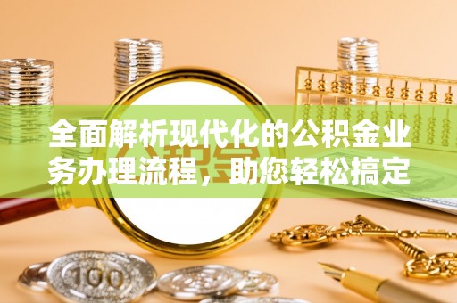桥西全面解析现代化的公积金业务办理流程，助您轻松搞定每一笔交易