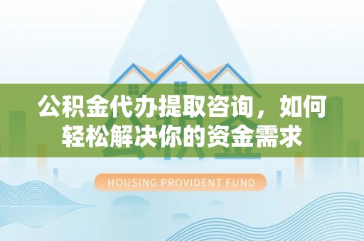 桥西公积金代办提取咨询，如何轻松解决你的资金需求
