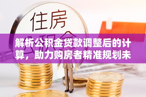 桥西解析公积金贷款调整后的计算，助力购房者精准规划未来