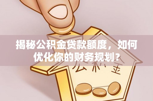 桥西揭秘公积金贷款额度，如何优化你的财务规划？