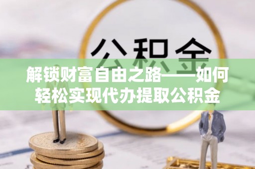 桥西解锁财富自由之路——如何轻松实现代办提取公积金