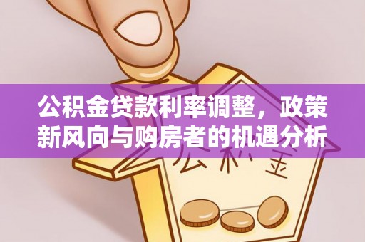 桥西公积金贷款利率调整，政策新风向与购房者的机遇分析