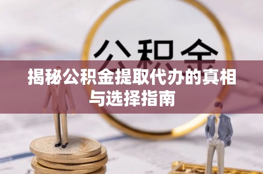 桥西揭秘公积金提取代办的真相与选择指南
