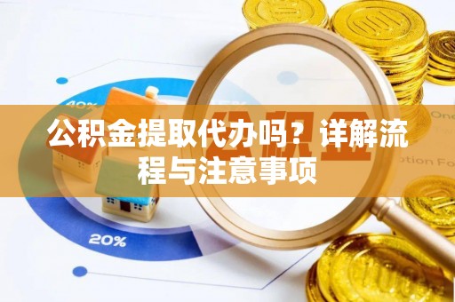 桥西公积金提取代办吗？详解流程与注意事项
