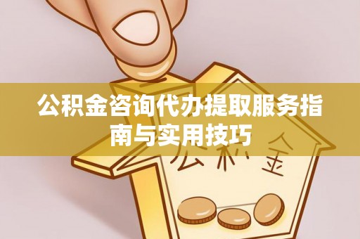 桥西公积金咨询代办提取服务指南与实用技巧