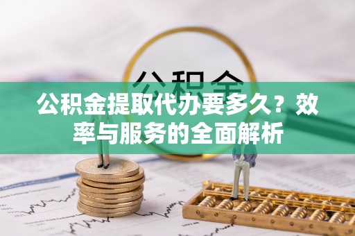 桥西公积金提取代办要多久？效率与服务的全面解析
