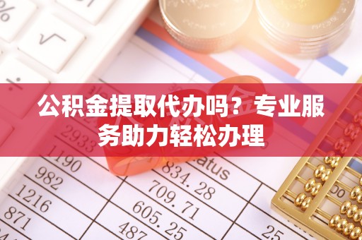 桥西公积金提取代办吗？专业服务助力轻松办理