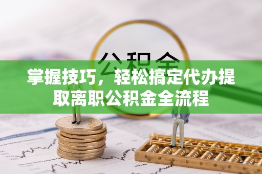 桥西掌握技巧，轻松搞定代办提取离职公积金全流程
