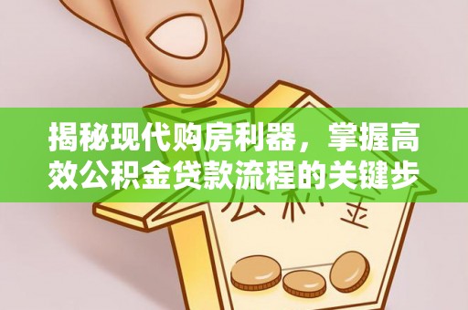 桥西揭秘现代购房利器，掌握高效公积金贷款流程的关键步骤