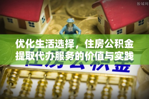 桥西优化生活选择，住房公积金提取代办服务的价值与实践