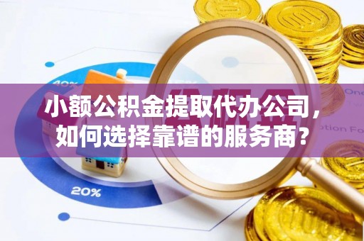 桥西小额公积金提取代办公司，如何选择靠谱的服务商？