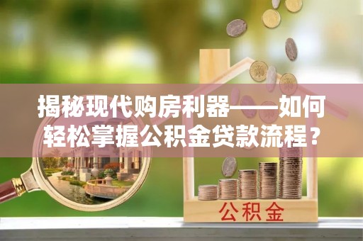 桥西揭秘现代购房利器——如何轻松掌握公积金贷款流程？