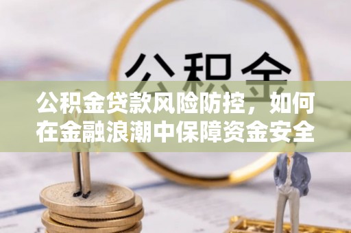 桥西公积金贷款风险防控，如何在金融浪潮中保障资金安全